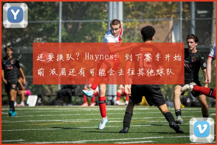 还要换队？Haynes：到下赛季开始前 浓眉还有可能会去往其他球队