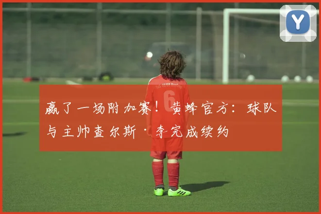 赢了一场附加赛！黄蜂官方：球队与主帅查尔斯·李完成续约