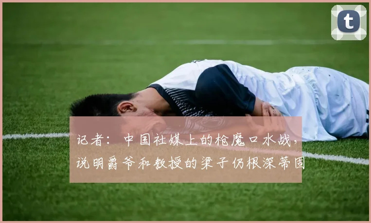 记者：中国社媒上的枪魔口水战，说明爵爷和教授的梁子仍根深蒂固