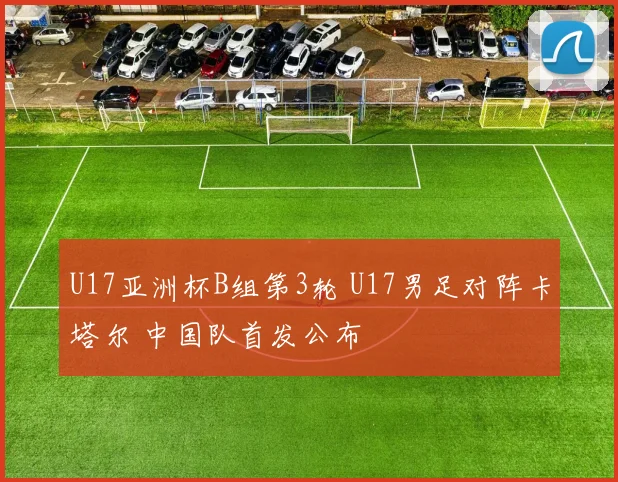 U17亚洲杯B组第3轮 U17男足对阵卡塔尔 中国队首发公布