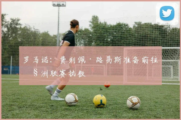 罗马诺：费利佩·路易斯准备前往欧洲联赛执教