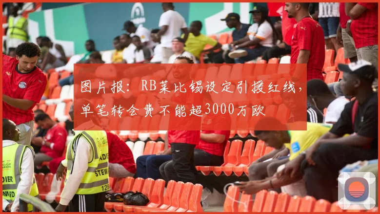 图片报：RB莱比锡设定引援红线，单笔转会费不能超3000万欧