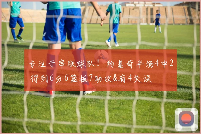 专注于串联球队！约基奇半场4中2 得到6分6篮板7助攻&有4失误