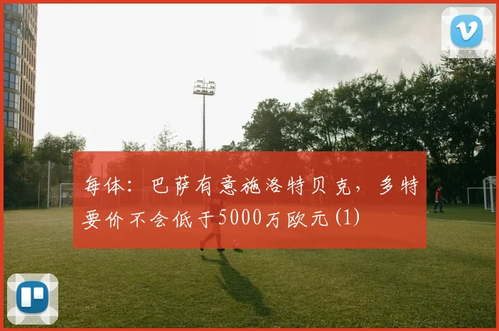 每体：巴萨有意施洛特贝克，多特要价不会低于5000万欧元(1)