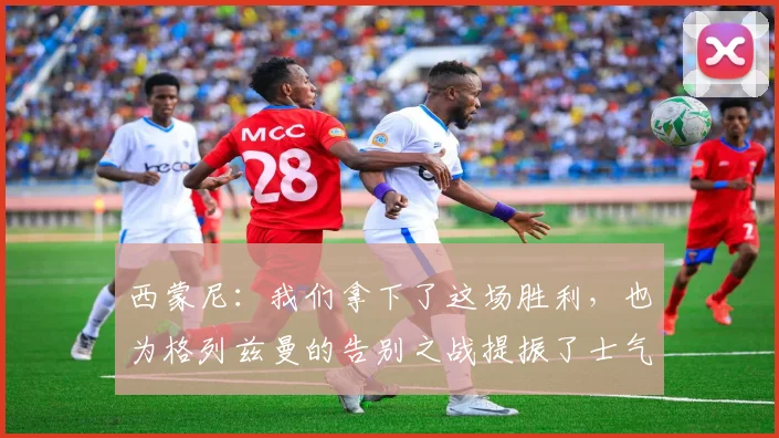 西蒙尼：我们拿下了这场胜利，也为格列兹曼的告别之战提振了士气