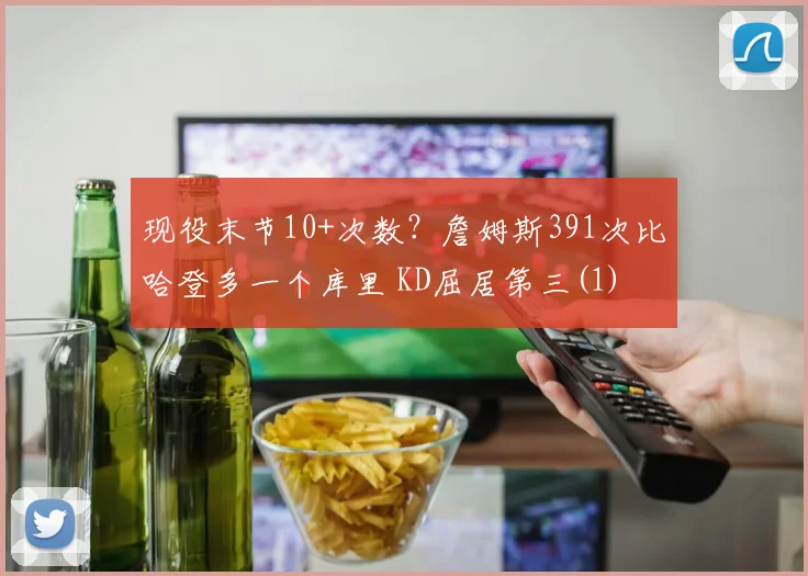 现役末节10+次数？詹姆斯391次比哈登多一个库里 KD屈居第三(1)