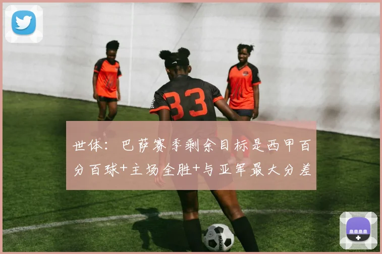 世体：巴萨赛季剩余目标是西甲百分百球+主场全胜+与亚军最大分差