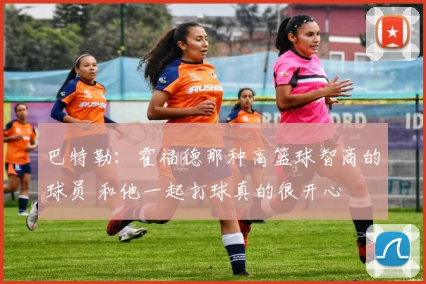 巴特勒：霍福德那种高篮球智商的球员 和他一起打球真的很开心