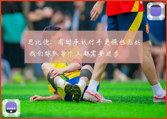恩比德：有时承认对手更强也无妨 我们球队每个人都需要进步