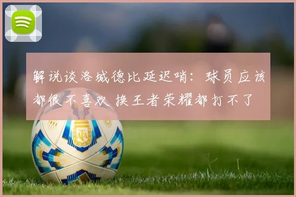 解说谈洛城德比延迟哨：球员应该都很不喜欢 换王者荣耀都打不了