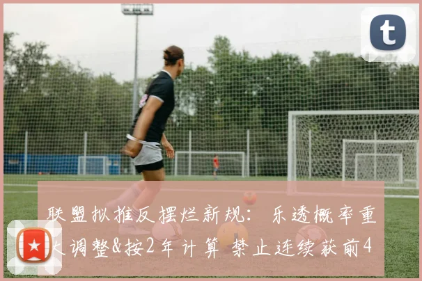 联盟拟推反摆烂新规：乐透概率重大调整&按2年计算 禁止连续获前4