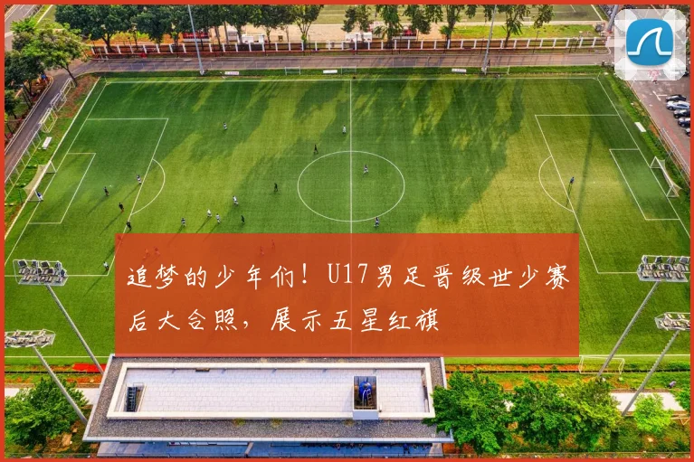 追梦的少年们！U17男足晋级世少赛后大合照，展示五星红旗