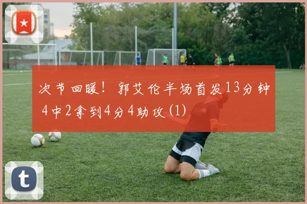 次节回暖！郭艾伦半场首发13分钟 4中2拿到4分4助攻(1)
