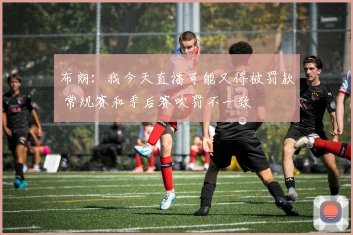 布朗：我今天直播可能又得被罚款 常规赛和季后赛吹罚不一致