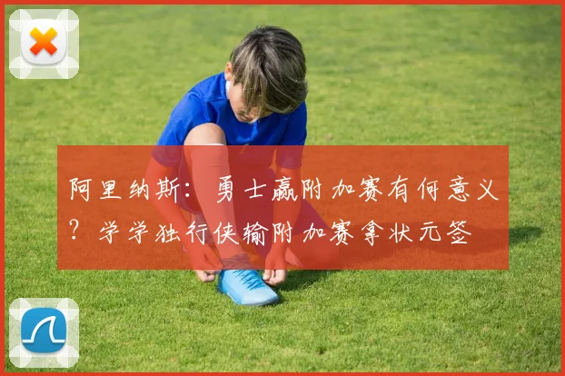 阿里纳斯：勇士赢附加赛有何意义？学学独行侠输附加赛拿状元签