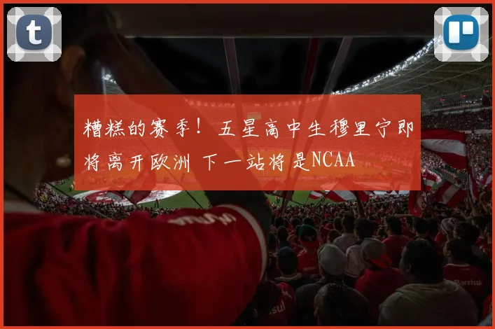 糟糕的赛季！五星高中生穆里宁即将离开欧洲 下一站将是NCAA