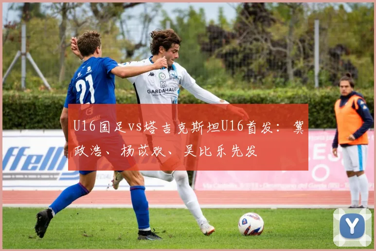 U16国足vs塔吉克斯坦U16首发：冀政浩、杨苡欢、吴比乐先发