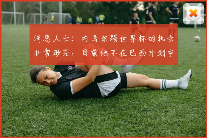 消息人士：内马尔踢世界杯的机会非常渺茫，目前他不在巴西计划中
