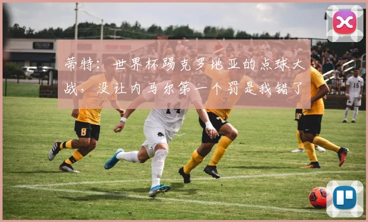 蒂特：世界杯踢克罗地亚的点球大战，没让内马尔第一个罚是我错了
