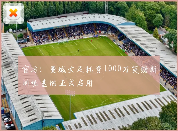 官方：曼城女足耗资1000万英镑新训练基地正式启用