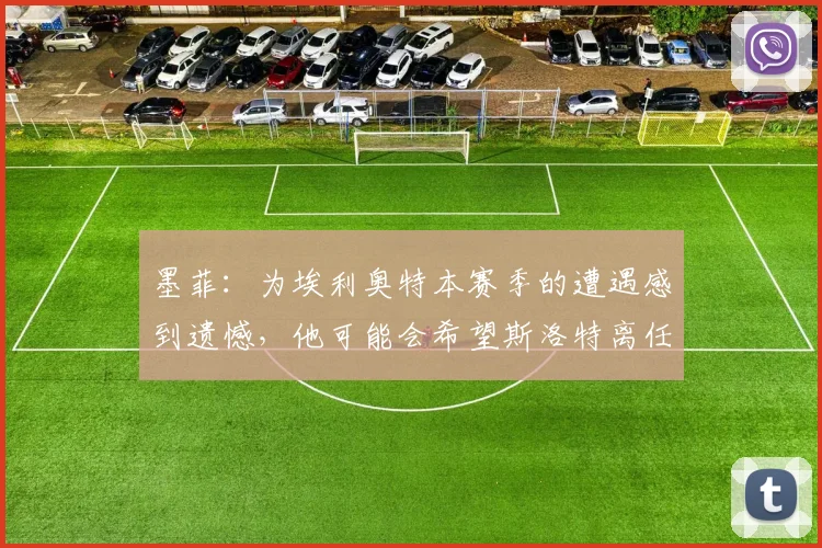 墨菲：为埃利奥特本赛季的遭遇感到遗憾，他可能会希望斯洛特离任