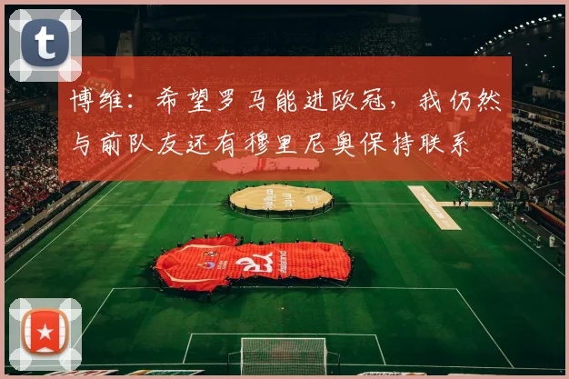 博维：希望罗马能进欧冠，我仍然与前队友还有穆里尼奥保持联系
