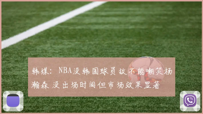 韩媒：NBA没韩国球员故不能嘲笑杨瀚森 没出场时间但市场效果显著