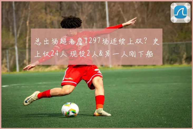 总出场超老詹1297场连续上双？史上仅24人 现役2人&另一人刚下船