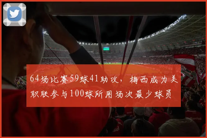 64场比赛59球41助攻，梅西成为美职联参与100球所用场次最少球员