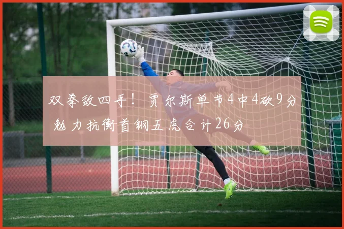 双拳敌四手！贾尔斯单节4中4砍9分 勉力抗衡首钢五虎合计26分