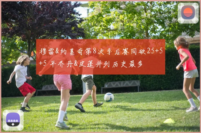 穆雷&约基奇第8次季后赛同砍25+5+5 平乔丹&皮蓬并列历史最多