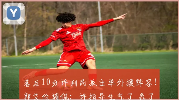 落后10分许利民派出单外援阵容！郭艾伦调侃：许指导生气了 急了