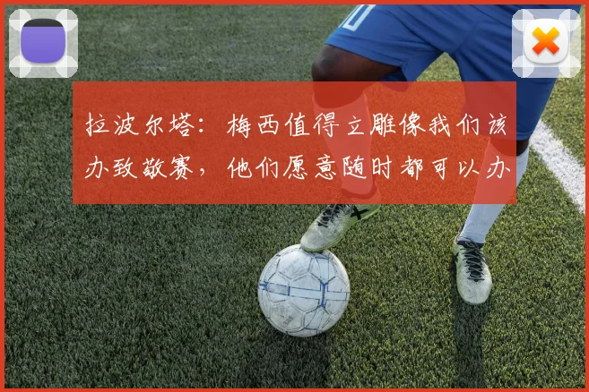拉波尔塔：梅西值得立雕像我们该办致敬赛，他们愿意随时都可以办